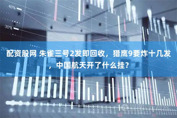 配资股网 朱雀三号2发即回收，猎鹰9要炸十几发，中国航天开了什么挂？
