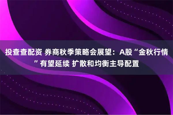 投查查配资 券商秋季策略会展望：A股“金秋行情”有望延续 扩散和均衡主导配置